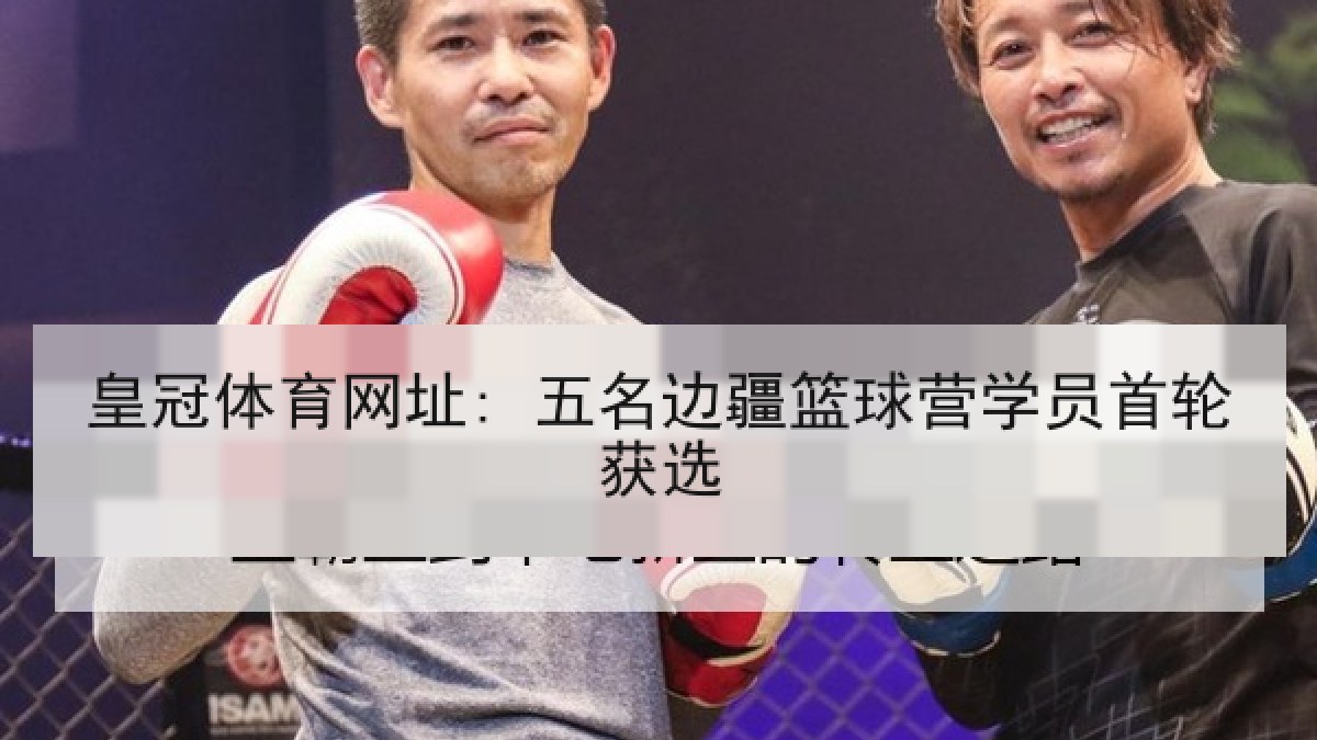 皇冠体育网址: 五名边疆篮球营学员首轮获选 皇冠体育网址: 五名边疆篮球营学员首轮获选